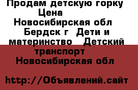 Продам детскую горку › Цена ­ 2 500 - Новосибирская обл., Бердск г. Дети и материнство » Детский транспорт   . Новосибирская обл.